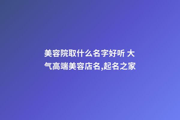 美容院取什么名字好听 大气高端美容店名,起名之家-第1张-店铺起名-玄机派